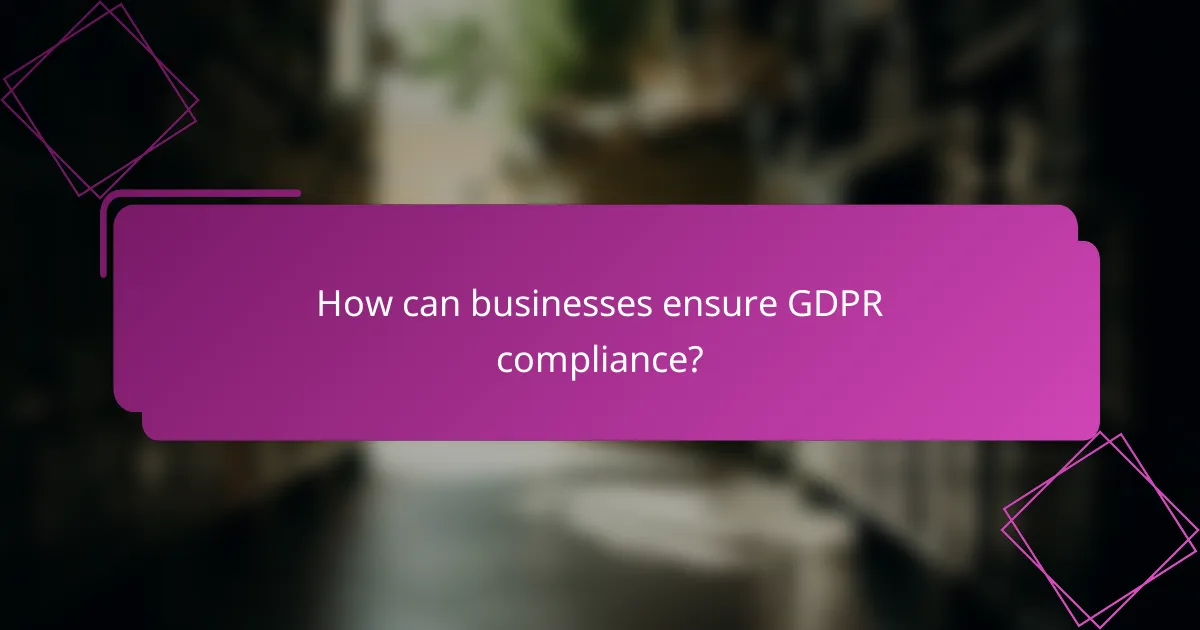 How can businesses ensure GDPR compliance?