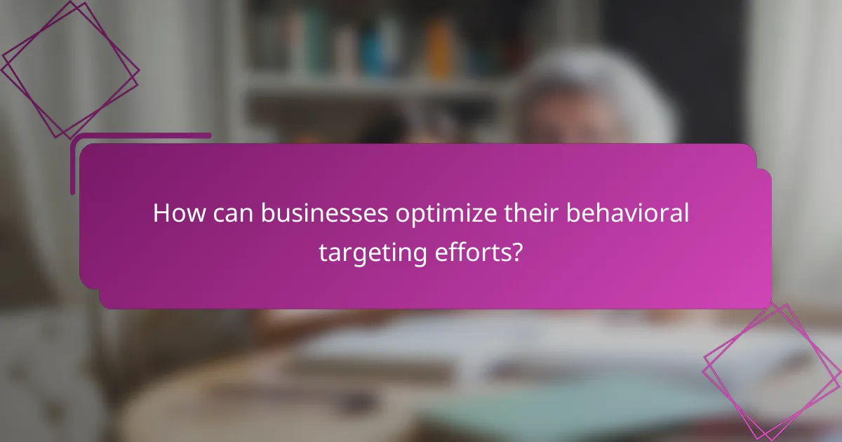 How can businesses optimize their behavioral targeting efforts?
