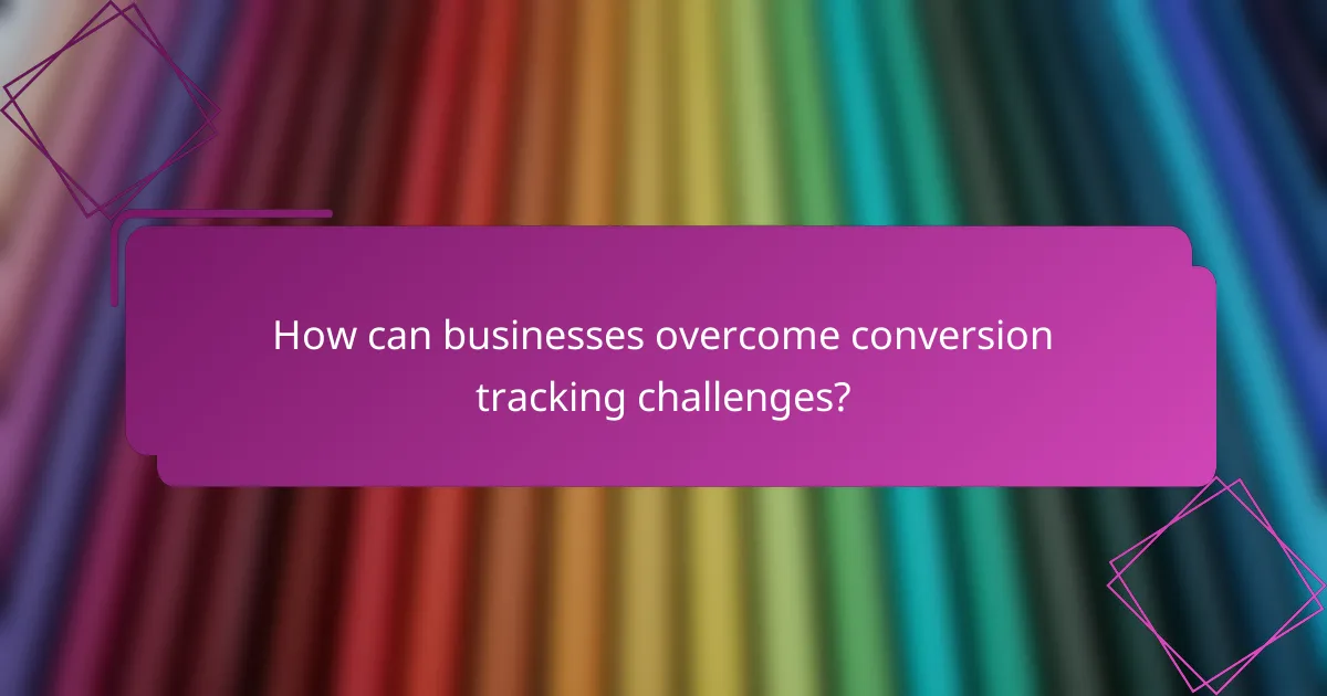 How can businesses overcome conversion tracking challenges?
