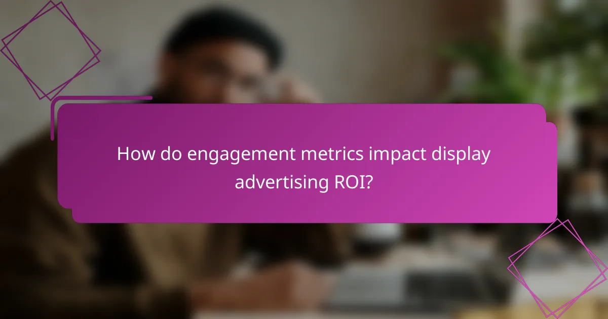 How do engagement metrics impact display advertising ROI?