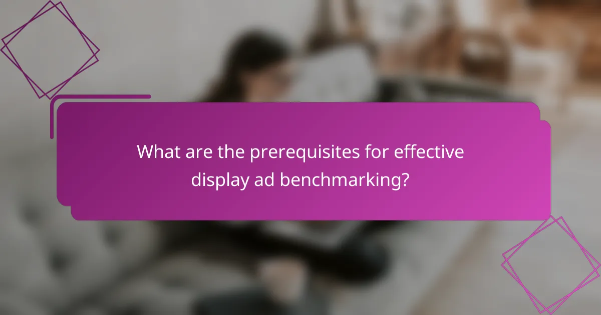 What are the prerequisites for effective display ad benchmarking?