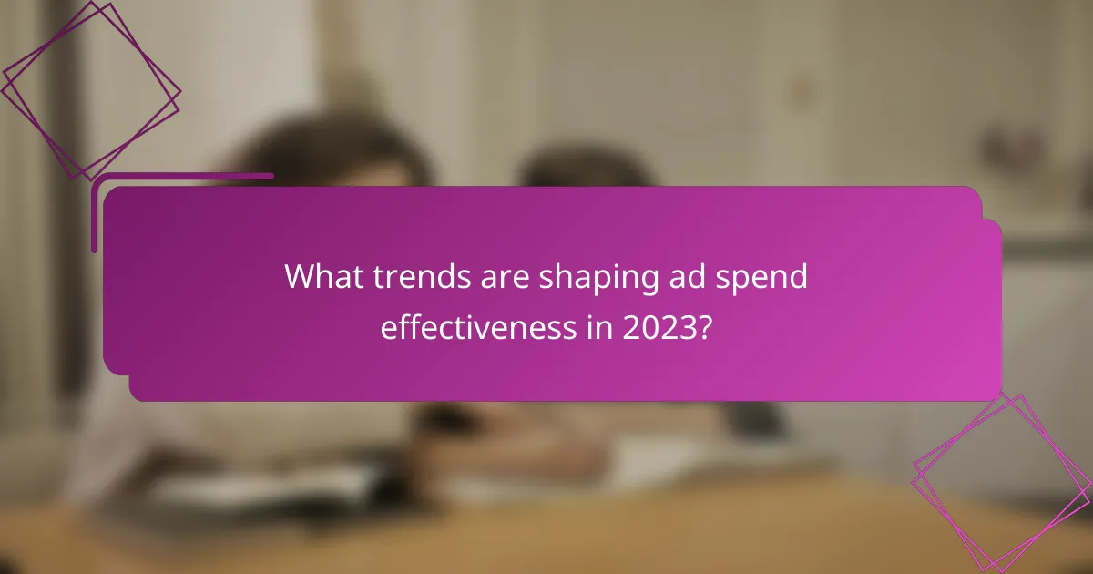What trends are shaping ad spend effectiveness in 2023?