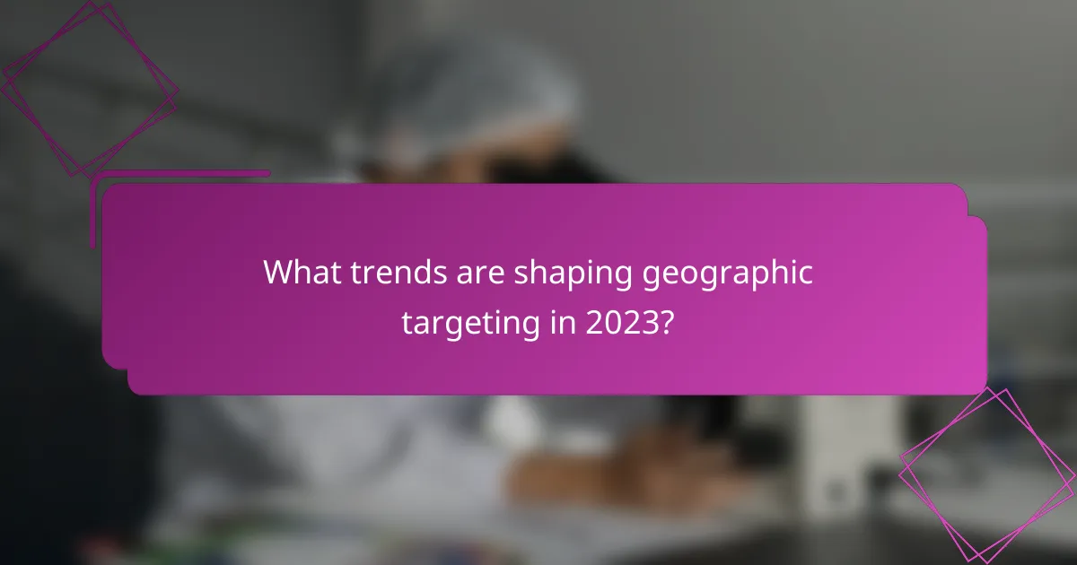 What trends are shaping geographic targeting in 2023?